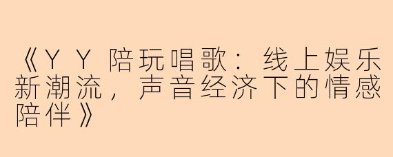 《YY陪玩唱歌：线上娱乐新潮流，声音经济下的情感陪伴》