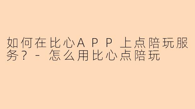 如何在比心APP上点陪玩服务？-怎么用比心点陪玩