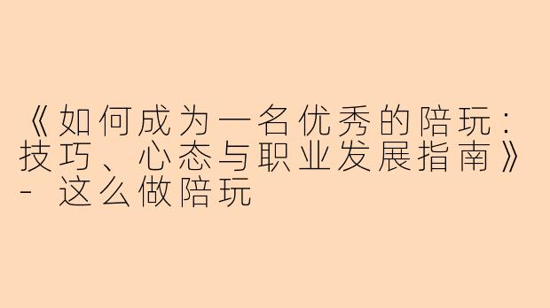 《如何成为一名优秀的陪玩：技巧、心态与职业发展指南》-这么做陪玩