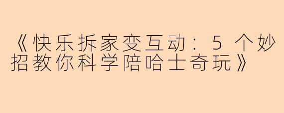 《快乐拆家变互动：5个妙招教你科学陪哈士奇玩》