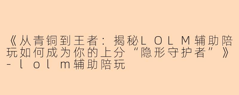 《从青铜到王者：揭秘LOLM辅助陪玩如何成为你的上分“隐形守护者”》