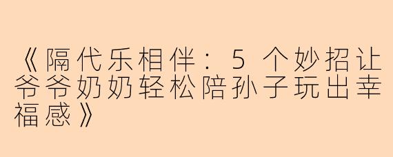 《隔代乐相伴：5个妙招让爷爷奶奶轻松陪孙子玩出幸福感》