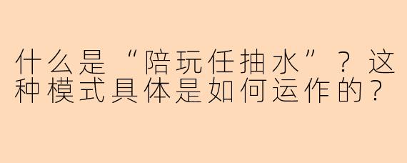 什么是“陪玩任抽水”？这种模式具体是如何运作的？