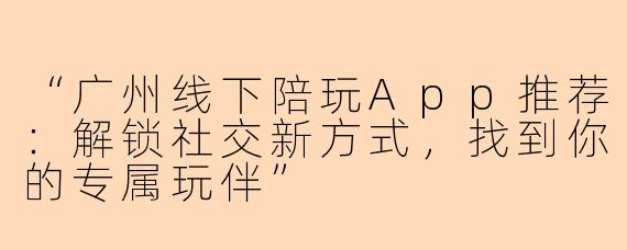 “广州线下陪玩App推荐:解锁社交新方式,找到你的专属玩伴”
