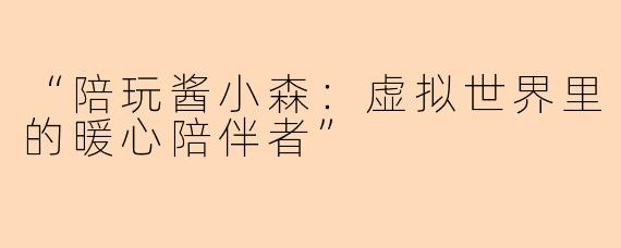 “陪玩酱小森：虚拟世界里的暖心陪伴者”