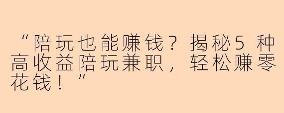 “陪玩也能赚钱？揭秘5种高收益陪玩兼职，轻松赚零花钱！”
