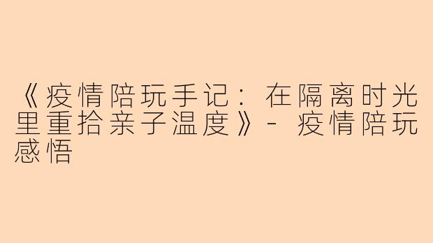 《疫情陪玩手记：在隔离时光里重拾亲子温度》-疫情陪玩感悟