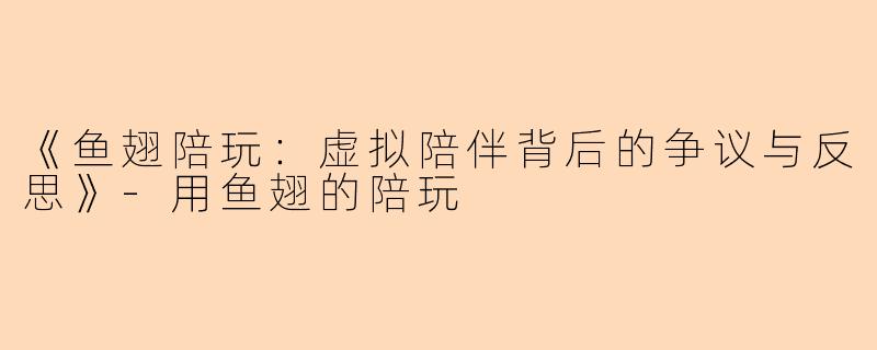 《鱼翅陪玩：虚拟陪伴背后的争议与反思》-用鱼翅的陪玩