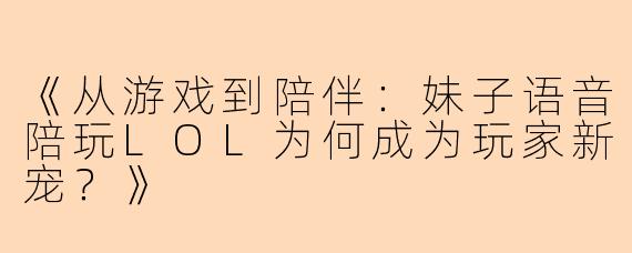 《从游戏到陪伴：妹子语音陪玩LOL为何成为玩家新宠？》