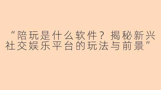 “陪玩是什么软件？揭秘新兴社交娱乐平台的玩法与前景”