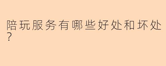 陪玩服务有哪些好处和坏处？