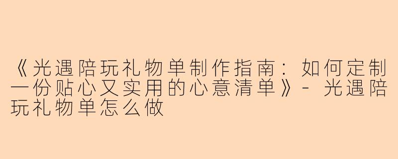 《光遇陪玩礼物单制作指南：如何定制一份贴心又实用的心意清单》-光遇陪玩礼物单怎么做
