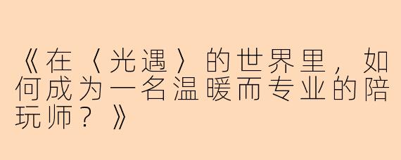 《在〈光遇〉的世界里，如何成为一名温暖而专业的陪玩师？》