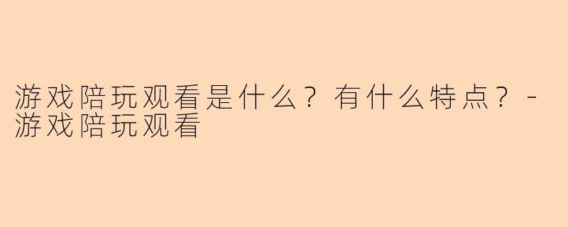 游戏陪玩观看是什么？有什么特点？-游戏陪玩观看