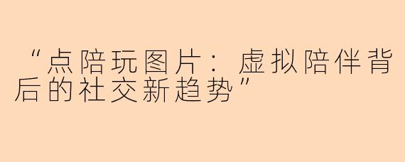 “点陪玩图片:虚拟陪伴背后的社交新趋势”