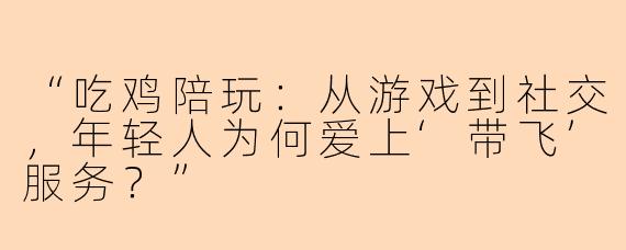 “吃鸡陪玩：从游戏到社交，年轻人为何爱上‘带飞’服务？”