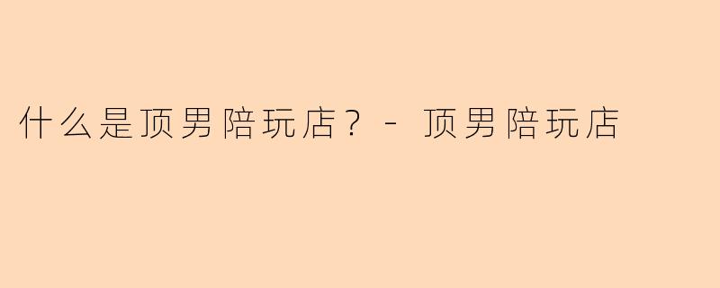 什么是顶男陪玩店？-顶男陪玩店