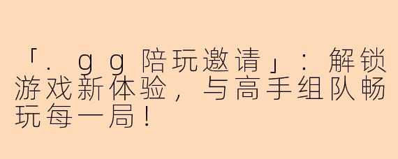 「.gg陪玩邀请」：解锁游戏新体验，与高手组队畅玩每一局！