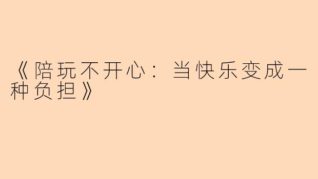 《陪玩不开心：当快乐变成一种负担》