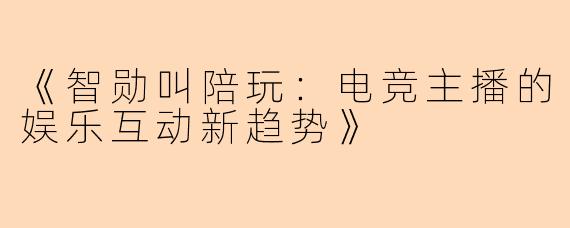 《智勋叫陪玩：电竞主播的娱乐互动新趋势》