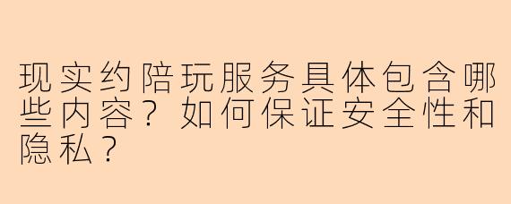 现实约陪玩服务具体包含哪些内容？如何保证安全性和隐私？