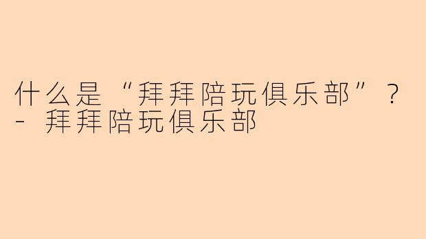 什么是“拜拜陪玩俱乐部”？-拜拜陪玩俱乐部