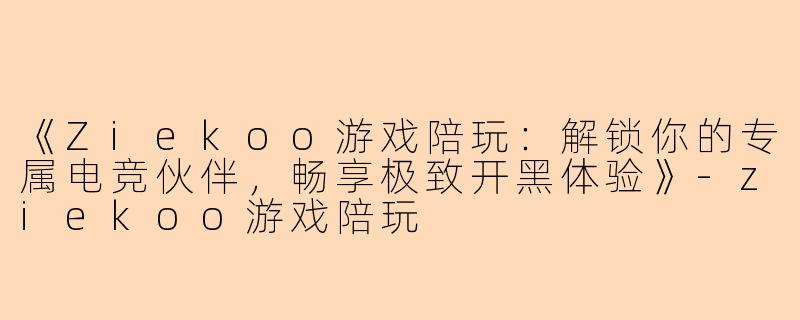 《Ziekoo游戏陪玩：解锁你的专属电竞伙伴，畅享极致开黑体验》-ziekoo游戏陪玩