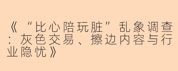 《“比心陪玩脏”乱象调查：灰色交易、擦边内容与行业隐忧》