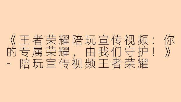 《王者荣耀陪玩宣传视频：你的专属荣耀，由我们守护！》-陪玩宣传视频王者荣耀
