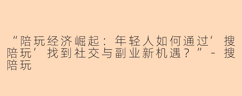 “陪玩经济崛起：年轻人如何通过‘搜陪玩’找到社交与副业新机遇？”-搜陪玩