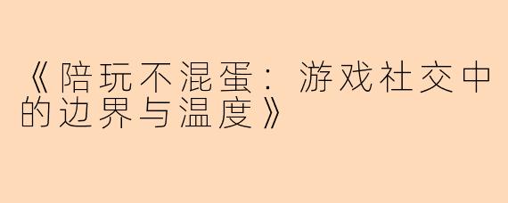 《陪玩不混蛋：游戏社交中的边界与温度》