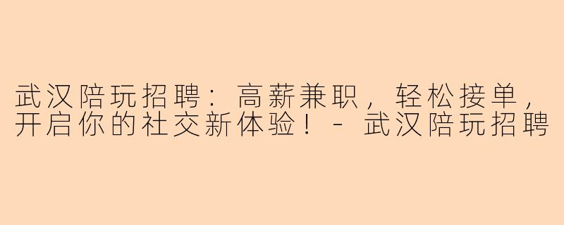 武汉陪玩招聘：高薪兼职，轻松接单，开启你的社交新体验！-武汉陪玩招聘