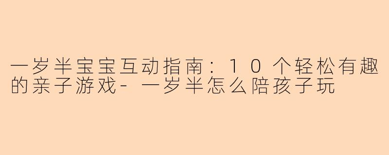 一岁半宝宝互动指南：10个轻松有趣的亲子游戏-一岁半怎么陪孩子玩
