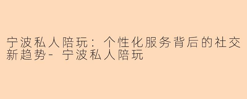 宁波私人陪玩：个性化服务背后的社交新趋势-宁波私人陪玩