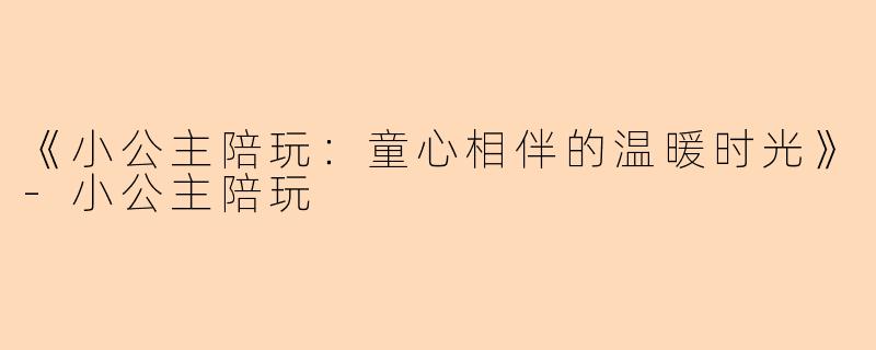 《小公主陪玩：童心相伴的温暖时光》-小公主陪玩