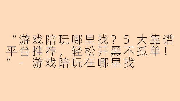 “游戏陪玩哪里找？5大靠谱平台推荐，轻松开黑不孤单！”-游戏陪玩在哪里找