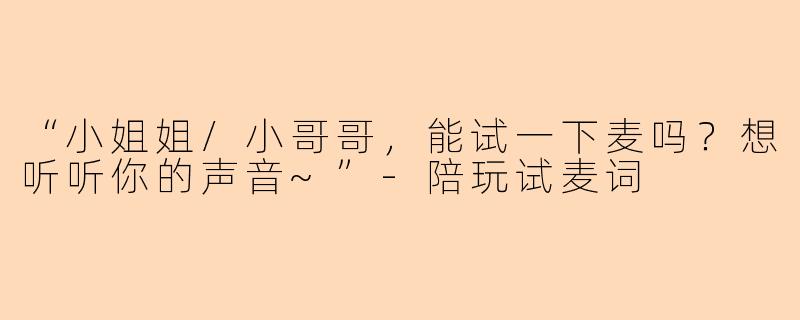 “小姐姐/小哥哥，能试一下麦吗？想听听你的声音~”-陪玩试麦词