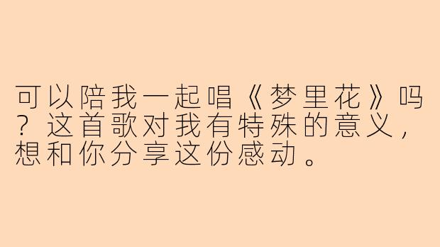 可以陪我一起唱《梦里花》吗？这首歌对我有特殊的意义，想和你分享这份感动。