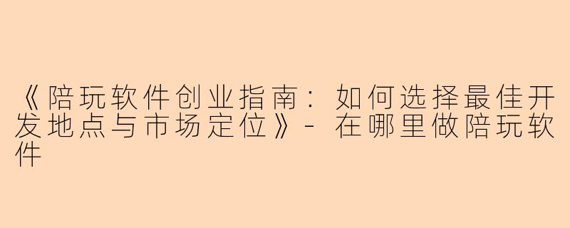 《陪玩软件创业指南：如何选择最佳开发地点与市场定位》-在哪里做陪玩软件