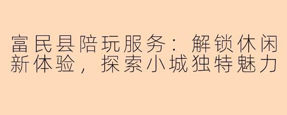 富民县陪玩服务：解锁休闲新体验，探索小城独特魅力