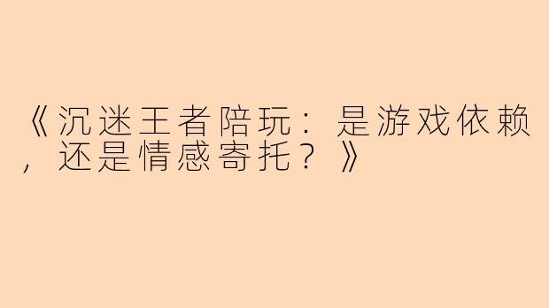 《沉迷王者陪玩：是游戏依赖，还是情感寄托？》