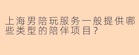 上海男陪玩服务一般提供哪些类型的陪伴项目？