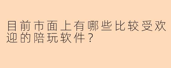 目前市面上有哪些比较受欢迎的陪玩软件？