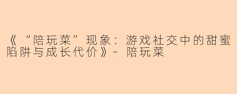 《“陪玩菜”现象：游戏社交中的甜蜜陷阱与成长代价》-陪玩菜