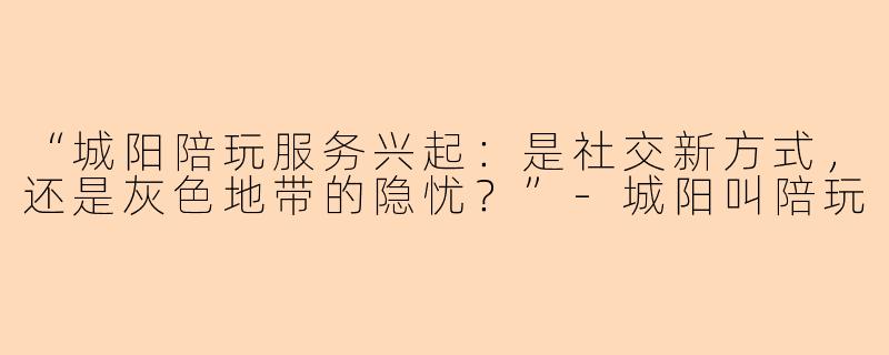 “城阳陪玩服务兴起：是社交新方式，还是灰色地带的隐忧？”-城阳叫陪玩