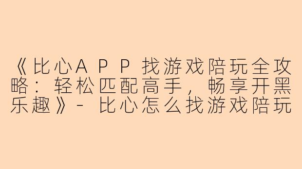 《比心APP找游戏陪玩全攻略：轻松匹配高手，畅享开黑乐趣》-比心怎么找游戏陪玩
