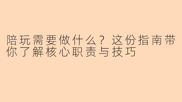 陪玩需要做什么？这份指南带你了解核心职责与技巧