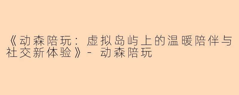 《动森陪玩：虚拟岛屿上的温暖陪伴与社交新体验》-动森陪玩