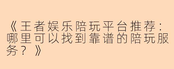 《王者娱乐陪玩平台推荐：哪里可以找到靠谱的陪玩服务？》