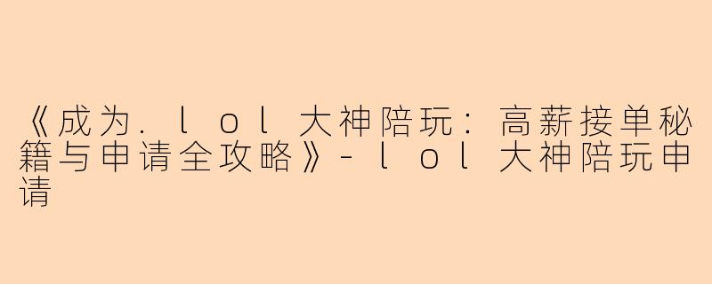 《成为.lol大神陪玩：高薪接单秘籍与申请全攻略》-lol大神陪玩申请